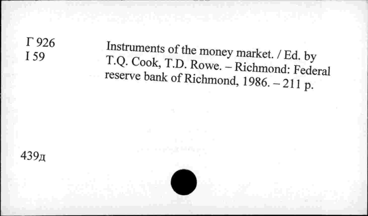 ﻿T 926 159	Instruments of the money market. / Ed. by T.Q. Cook, T.D. Rowe. - Richmond: Federal reserve bank of Richmond, 1986. - 211 p.
439fl